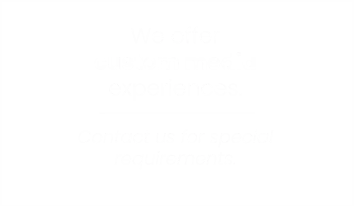 We offer custom media experiences. Contact us for special requirements.